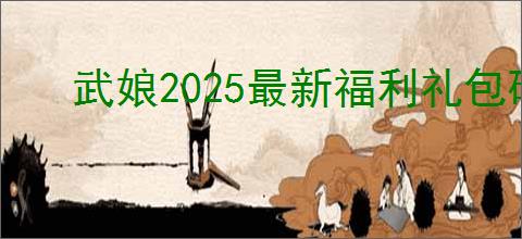 武娘2025最新福利礼包码是什么,武娘公测最新兑换码分享