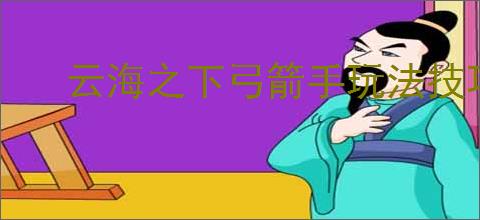 云海之下弓箭手玩法技巧攻略,云海之下弓箭手技能装备搭配推荐