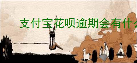 支付宝花呗逾期会有什么后果