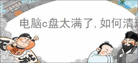 电脑c盘太满了,如何清理