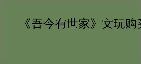 《吾今有世家》文玩购买方法介绍