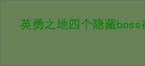 英勇之地四个隐藏boss在哪里,英勇之地隐藏boss怎么刷