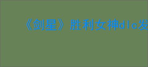 《剑星》胜利女神dlc发售时间介绍