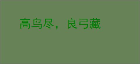 高鸟尽，良弓藏