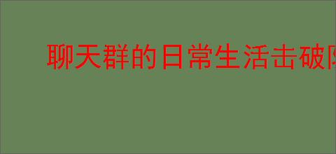 聊天群的日常生活击破队怎么玩,聊天群的日常生活击破队搭配攻略