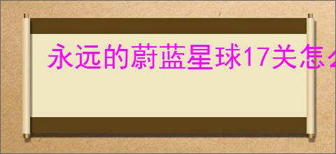 永远的蔚蓝星球17关怎么过,永远的蔚蓝星球17关阵容推荐