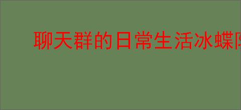 聊天群的日常生活冰蝶队怎么玩,聊天群的日常生活冰蝶队搭配攻略