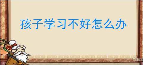 孩子学习不好怎么办