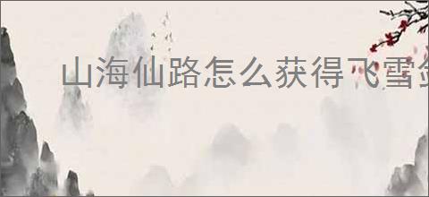 山海仙路怎么获得飞雪剑诀,山海仙路飞雪剑诀在哪里