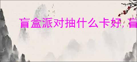 盲盒派对抽什么卡好,盲盒派对抽卡选择推荐
