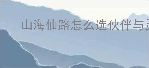 山海仙路怎么选伙伴与灵宠,山海仙路伙伴与灵宠推荐