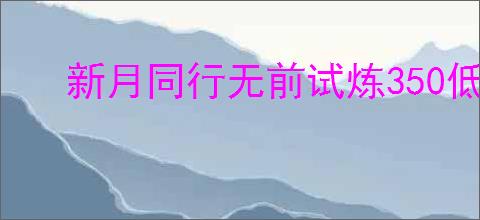新月同行无前试炼350低配攻略,新月同行怎么过无前试炼350