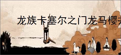 龙族卡塞尔之门龙马樱井小暮有什么技能,龙族卡塞尔之门龙马樱井小暮属性