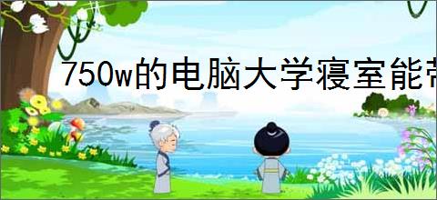 750w的电脑大学寝室能带动吗