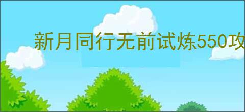新月同行无前试炼550攻略,新月同行怎么过无前试炼550