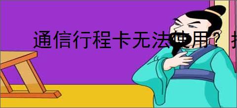 通信行程卡无法使用?找原因和解决方案