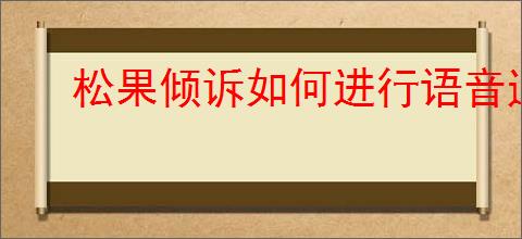 松果倾诉如何进行语音通话