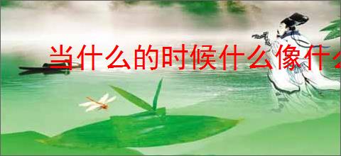 当什么的时候什么像什么造句