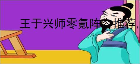 王于兴师零氪阵容推荐,王于兴师零氪玩什么阵容好