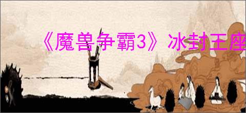 《魔兽争霸3》冰封王座地图下载网址一览