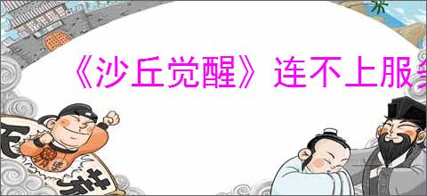 《沙丘觉醒》连不上服务器解决办法