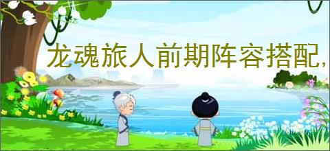 龙魂旅人前期阵容搭配,龙魂旅人前期过渡用什么阵容