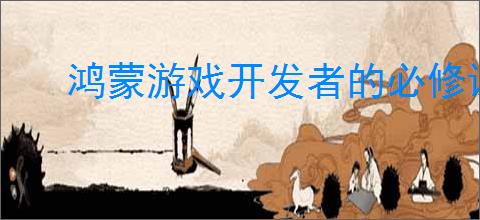 鸿蒙游戏开发者的必修课！“鸿蒙生态学堂·游戏专班”打造全链路培养体系