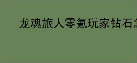 龙魂旅人零氪玩家钻石怎么用,龙魂旅人零氪钻石分配指南