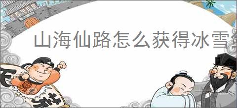 山海仙路怎么获得冰雪剑法,山海仙路冰雪剑法获取攻略