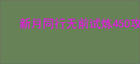 新月同行无前试炼450攻略,新月同行怎么过无前试炼450