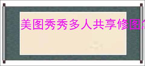 美图秀秀多人共享修图怎么操作