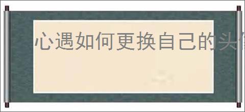 心遇如何更换自己的头像