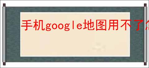 手机google地图用不了怎么办