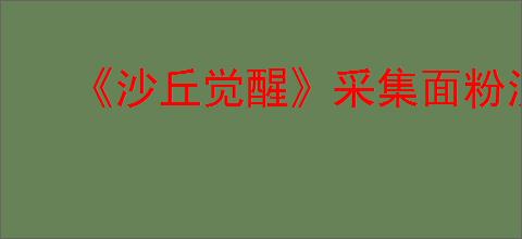 《沙丘觉醒》采集面粉沙不被沙虫吃掉办法介绍