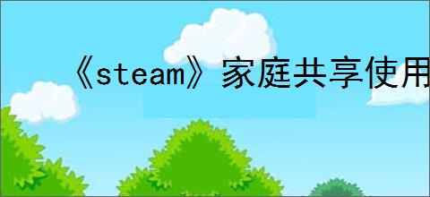 《steam》家庭共享使用方法介绍