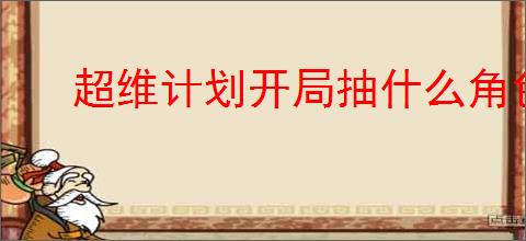 超维计划开局抽什么角色好,超维计划1000抽英雄推荐