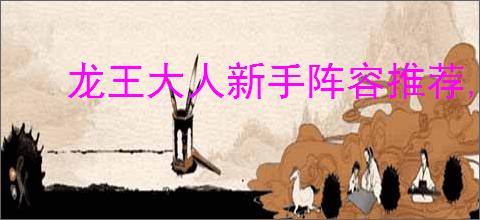 龙王大人新手阵容推荐,龙王大人开荒玩法攻略