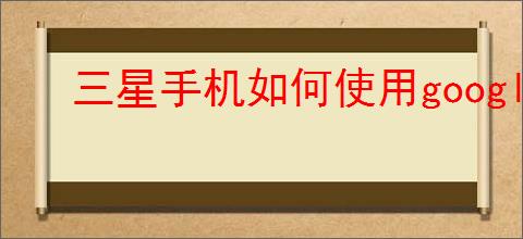 三星手机如何使用google地图