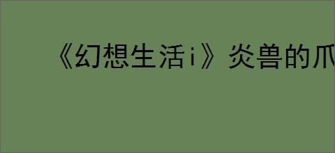 《幻想生活i》炎兽的爪子刷取位置介绍