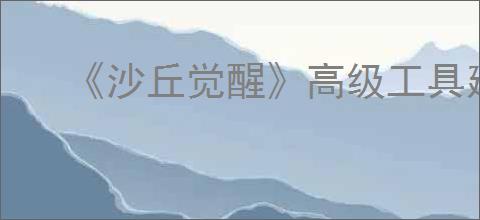 《沙丘觉醒》高级工具建筑包解锁办法
