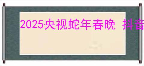 2025央视蛇年春晚 抖音直播观看指南