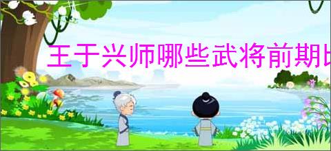 王于兴师哪些武将前期比较强,王于兴师开荒武将推荐