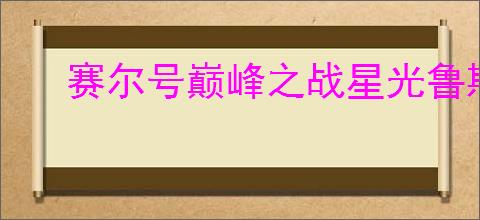 赛尔号巅峰之战星光鲁斯王怎么玩,赛尔号巅峰之战星光鲁斯王养成指南