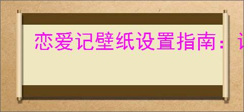 恋爱记壁纸设置指南:详细步骤教你轻松更换恋爱记壁纸