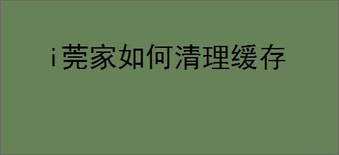 i莞家如何清理缓存