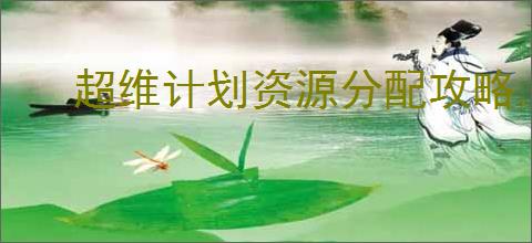 超维计划资源分配攻略,超维计划前期资源使用指南