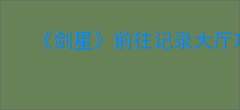 《剑星》前往记录大厅攻略