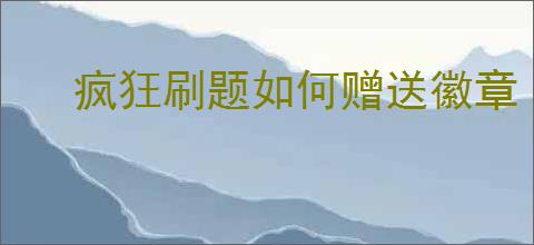 疯狂刷题如何赠送徽章