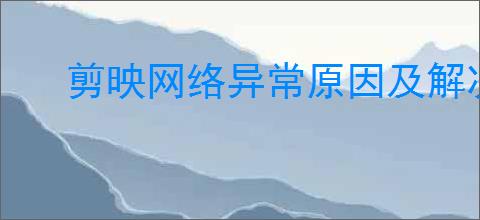 剪映网络异常原因及解决方法
