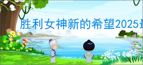 胜利女神新的希望2025最新福利码,胜利女神新的希望兑换码汇总